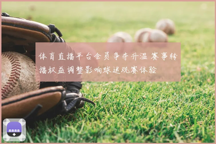 体育直播平台会员争夺升温 赛事转播权益调整影响球迷观赛体验