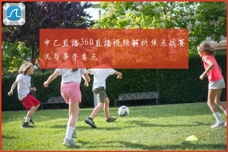 中乙直播360直播视频解析焦点战赛况与争夺看点