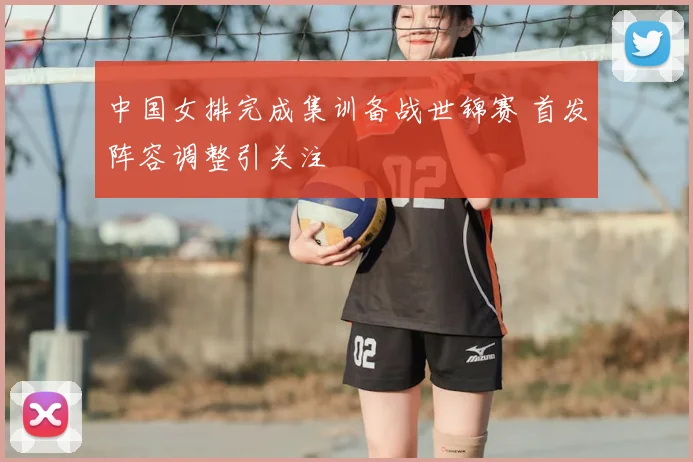 中国女排完成集训备战世锦赛 首发阵容调整引关注
