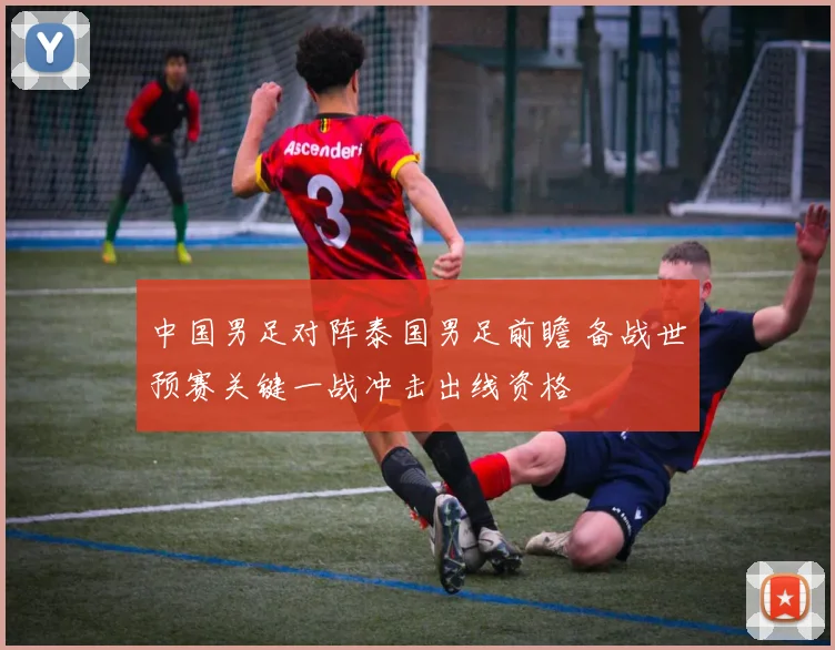 中国男足对阵泰国男足前瞻 备战世预赛关键一战冲击出线资格