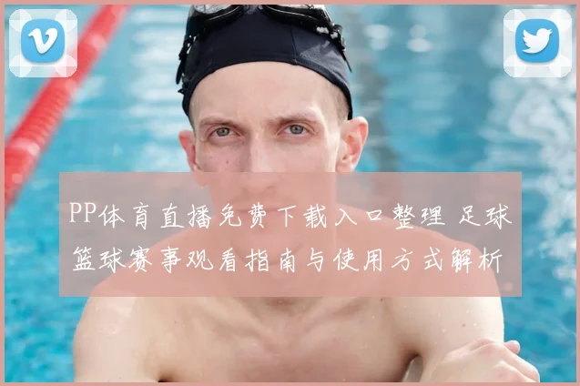 PP体育直播免费下载入口整理 足球篮球赛事观看指南与使用方式解析