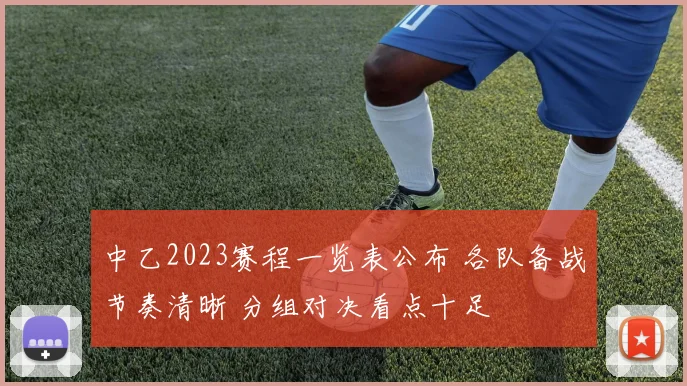 中乙2023赛程一览表公布 各队备战节奏清晰 分组对决看点十足