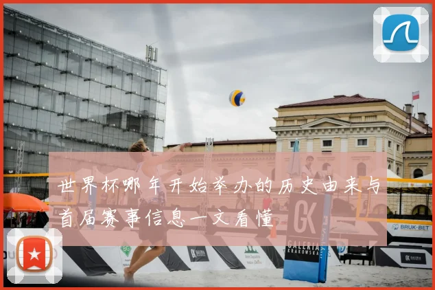 世界杯哪年开始举办的历史由来与首届赛事信息一文看懂