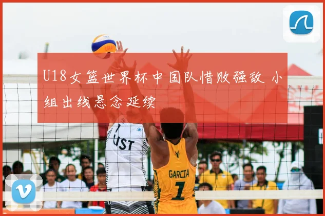 U18女篮世界杯中国队惜败强敌 小组出线悬念延续